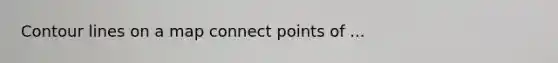 Contour lines on a map connect points of ...