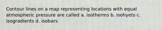 Contour lines on a map representing locations with equal atmospheric pressure are called a. isotherms b. isohyets c. isogradients d. isobars