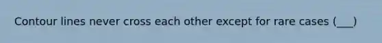 Contour lines never cross each other except for rare cases (___)