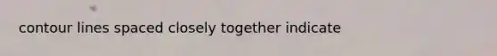contour lines spaced closely together indicate