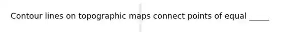 Contour lines on topographic maps connect points of equal _____