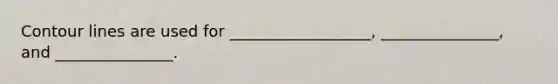 Contour lines are used for __________________, _______________, and _______________.