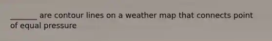 _______ are contour lines on a weather map that connects point of equal pressure