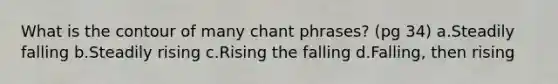 What is the contour of many chant phrases? (pg 34) a.Steadily falling b.Steadily rising c.Rising the falling d.Falling, then rising