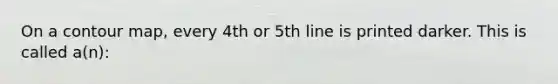 On a contour map, every 4th or 5th line is printed darker. This is called a(n):