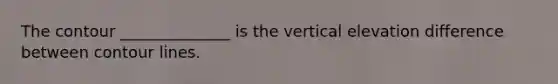 The contour ______________ is the vertical elevation difference between contour lines.