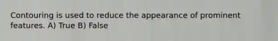 Contouring is used to reduce the appearance of prominent features. A) True B) False