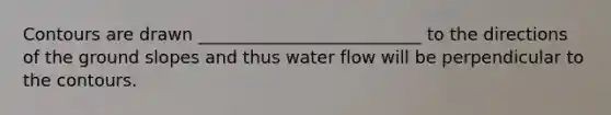 Contours are drawn __________________________ to the directions of the ground slopes and thus water flow will be perpendicular to the contours.