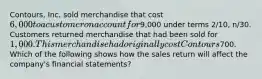 Contours, Inc. sold merchandise that cost 6,000 to a customer on account for9,000 under terms 2/10, n/30. Customers returned merchandise that had been sold for 1,000. This merchandise had originally cost Contours700. Which of the following shows how the sales return will affect the company's financial statements?