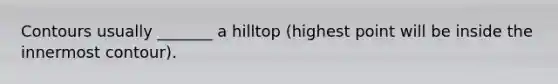 Contours usually _______ a hilltop (highest point will be inside the innermost contour).