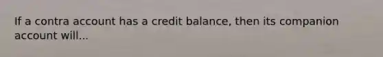 If a contra account has a credit balance, then its companion account will...