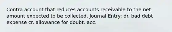 Contra account that reduces accounts receivable to the net amount expected to be collected. Journal Entry: dr. bad debt expense cr. allowance for doubt. acc.