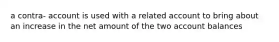 a contra- account is used with a related account to bring about an increase in the net amount of the two account balances