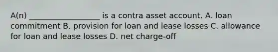 A(n) __________________ is a contra asset account. A. loan commitment B. provision for loan and lease losses C. allowance for loan and lease losses D. net charge-off