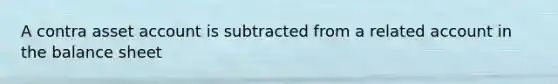 A contra asset account is subtracted from a related account in the balance sheet