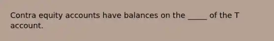 Contra equity accounts have balances on the _____ of the T account.