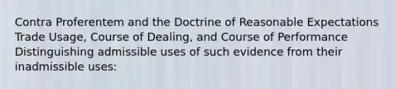 Contra Proferentem and the Doctrine of Reasonable Expectations Trade Usage, Course of Dealing, and Course of Performance Distinguishing admissible uses of such evidence from their inadmissible uses: