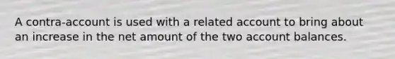 A contra-account is used with a related account to bring about an increase in the net amount of the two account balances.