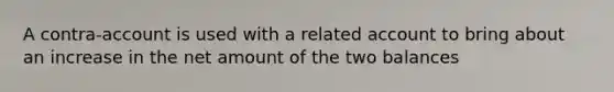 A contra-account is used with a related account to bring about an increase in the net amount of the two balances