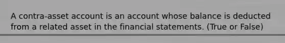 A contra-asset account is an account whose balance is deducted from a related asset in the financial statements. (True or False)