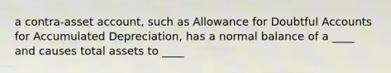 a contra-asset account, such as Allowance for Doubtful Accounts for Accumulated Depreciation, has a normal balance of a ____ and causes total assets to ____