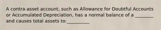 A contra-asset account, such as Allowance for Doubtful Accounts or Accumulated Depreciation, has a normal balance of a ________ and causes total assets to:__________