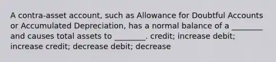 A contra-asset account, such as Allowance for Doubtful Accounts or Accumulated Depreciation, has a normal balance of a ________ and causes total assets to ________. credit; increase debit; increase credit; decrease debit; decrease