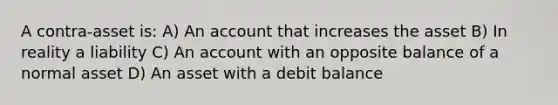 A contra-asset is: A) An account that increases the asset B) In reality a liability C) An account with an opposite balance of a normal asset D) An asset with a debit balance