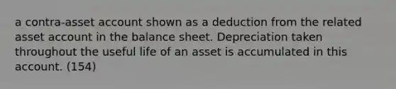 a contra-asset account shown as a deduction from the related asset account in the balance sheet. Depreciation taken throughout the useful life of an asset is accumulated in this account. (154)