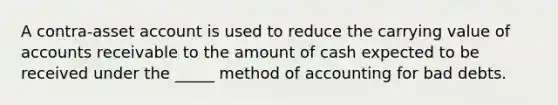 A contra-asset account is used to reduce the carrying value of accounts receivable to the amount of cash expected to be received under the _____ method of accounting for bad debts.