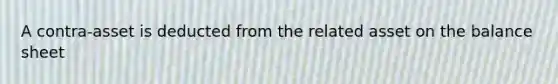 A contra-asset is deducted from the related asset on the balance sheet