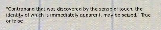 "Contraband that was discovered by the sense of touch, the identity of which is immediately apparent, may be seized." True or false