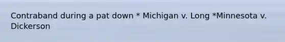 Contraband during a pat down * Michigan v. Long *Minnesota v. Dickerson