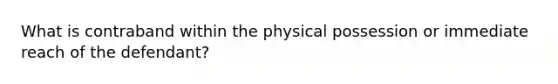 What is contraband within the physical possession or immediate reach of the defendant?