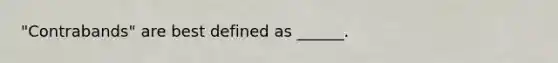 "Contrabands" are best defined as ______.