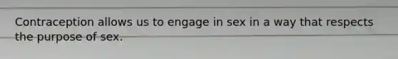 Contraception allows us to engage in sex in a way that respects the purpose of sex.