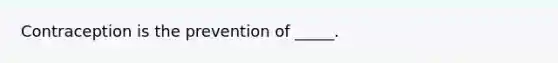 Contraception is the prevention of _____.