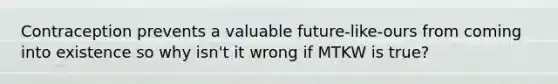 Contraception prevents a valuable future-like-ours from coming into existence so why isn't it wrong if MTKW is true?