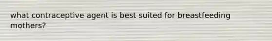 what contraceptive agent is best suited for breastfeeding mothers?
