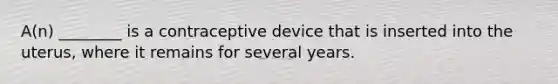 A(n) ________ is a contraceptive device that is inserted into the uterus, where it remains for several years.