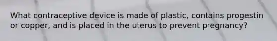 What contraceptive device is made of plastic, contains progestin or copper, and is placed in the uterus to prevent pregnancy?