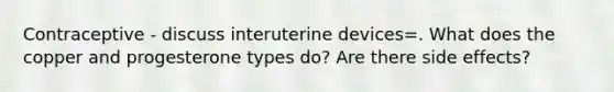 Contraceptive - discuss interuterine devices=. What does the copper and progesterone types do? Are there side effects?