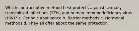 Which contraceptive method best protects against sexually transmitted infections (STIs) and human immunodeficiency virus (HIV)? a. Periodic abstinence b. Barrier methods c. Hormonal methods d. They all offer about the same protection.