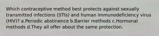 Which contraceptive method best protects against sexually transmitted infections (STIs) and human immunodeficiency virus (HIV)? a.Periodic abstinence b.Barrier methods c.Hormonal methods d.They all offer about the same protection.