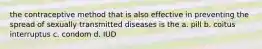 the contraceptive method that is also effective in preventing the spread of sexually transmitted diseases is the a. pill b. coitus interruptus c. condom d. IUD
