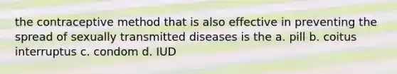 the contraceptive method that is also effective in preventing the spread of sexually transmitted diseases is the a. pill b. coitus interruptus c. condom d. IUD