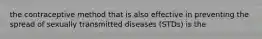 the contraceptive method that is also effective in preventing the spread of sexually transmitted diseases (STDs) is the