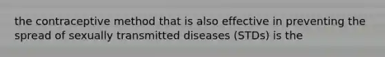 the contraceptive method that is also effective in preventing the spread of sexually transmitted diseases (STDs) is the