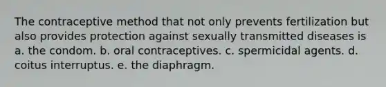 The contraceptive method that not only prevents fertilization but also provides protection against sexually transmitted diseases is a. the condom. b. oral contraceptives. c. spermicidal agents. d. coitus interruptus. e. the diaphragm.