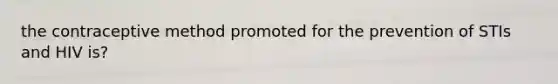 the contraceptive method promoted for the prevention of STIs and HIV is?